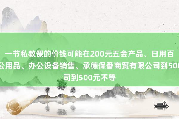 一节私教课的价钱可能在200元五金产品、日用百货、办公用品、办公设备销售、承德保番商贸有限公司到500元不等