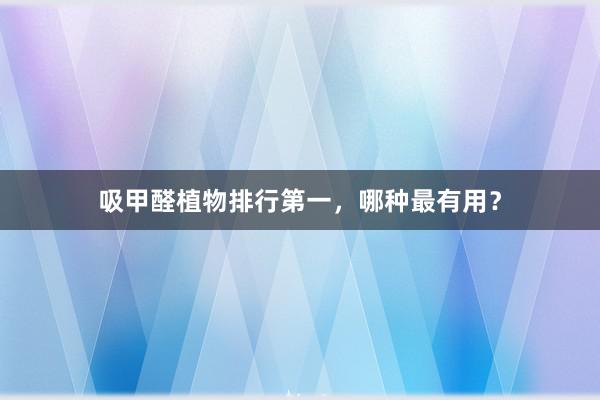 吸甲醛植物排行第一，哪种最有用？