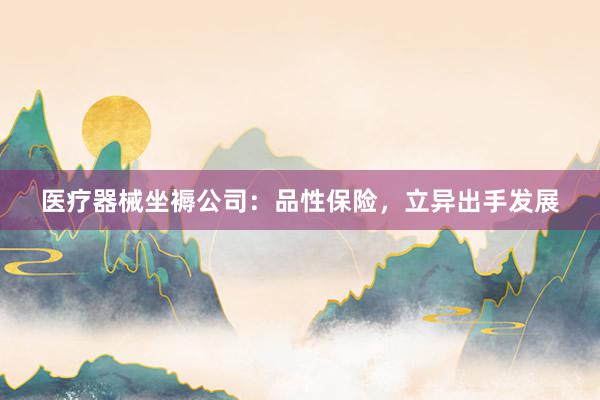 医疗器械坐褥公司：品性保险，立异出手发展