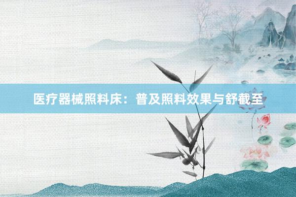 医疗器械照料床：普及照料效果与舒截至